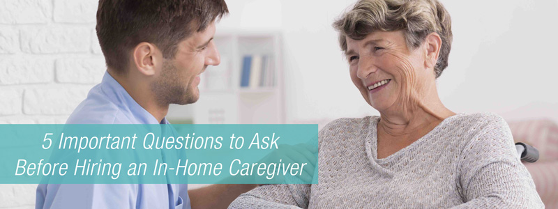 5 Questions to Ask before Hiring a In-Home Caregiver