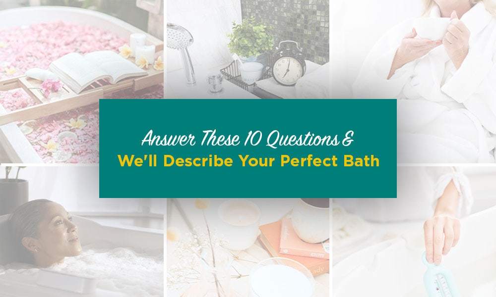 Answer These 10 Questions and We’ll Describe Your Perfect Bath